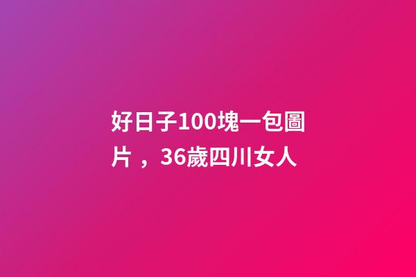 好日子100塊一包圖片，36歲四川女人